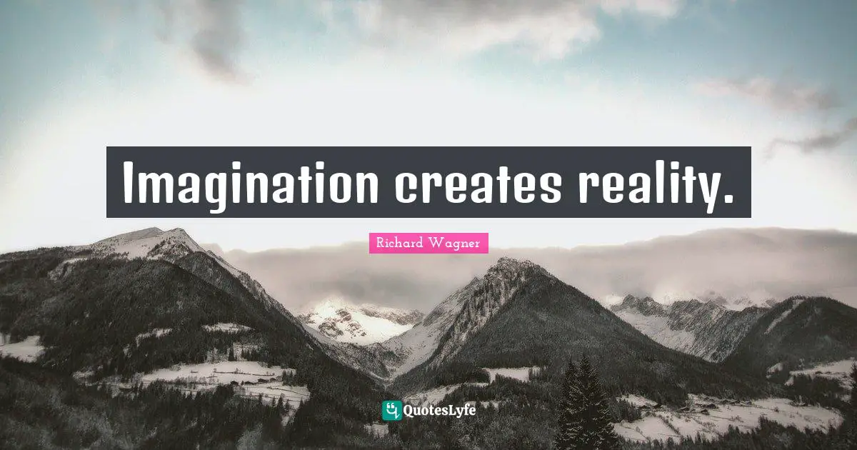 Imagination creates reality.