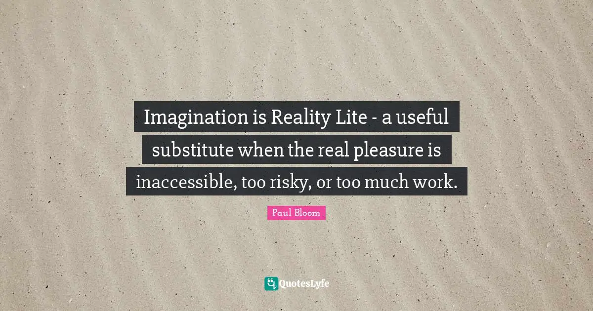 Imagination is Reality Lite - a useful substitute when the real pleasure is inaccessible, too risky, or too much work.