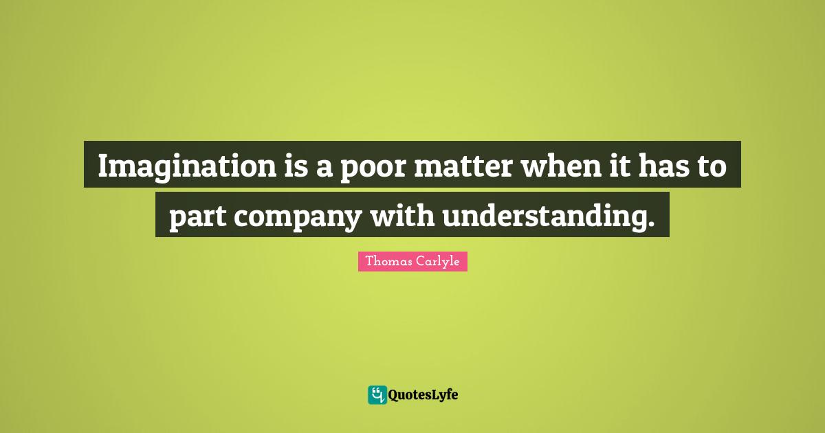 Imagination is a poor matter when it has to part company with understanding.