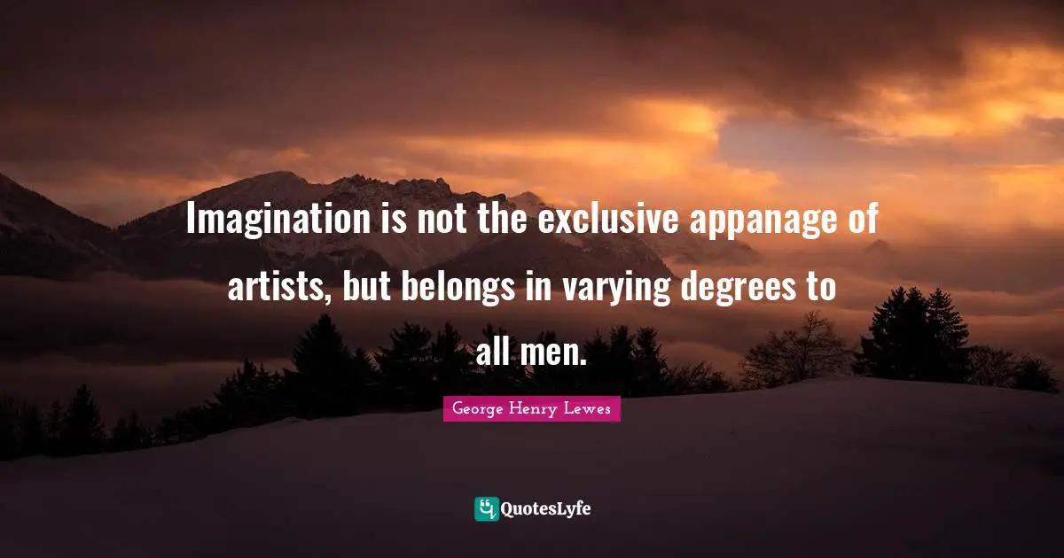 Imagination is not the exclusive appanage of artists, but belongs in varying degrees to all men.
