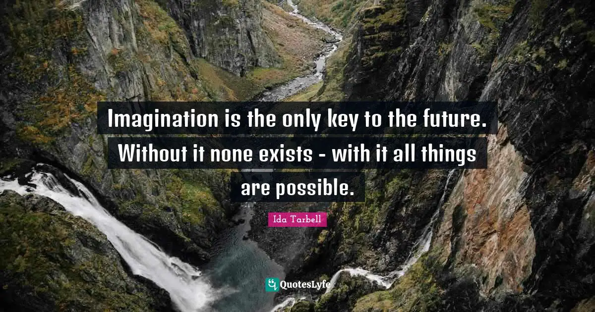 Ida Tarbell Quotes: "Imagination is the only key to the future. Without it none exists - with it all things are possible."