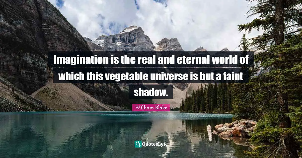 William Blake Quotes: "Imagination is the real and eternal world of which this vegetable universe is but a faint shadow."