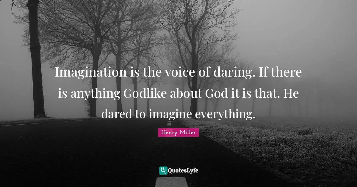 Imagination is the voice of daring. If there is anything Godlike about God it is that. He dared to imagine everything.