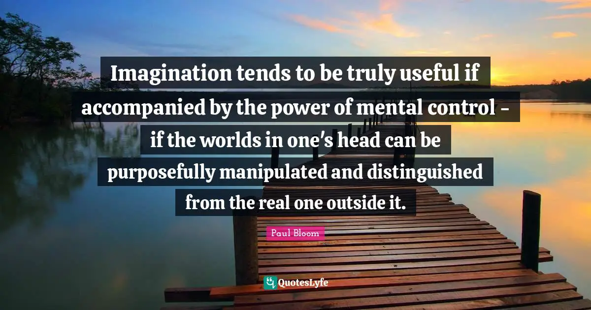 Imagination tends to be truly useful if accompanied by the power of mental control - if the worlds in one's head can be purposefully manipulated and distinguished from the real one outside it.