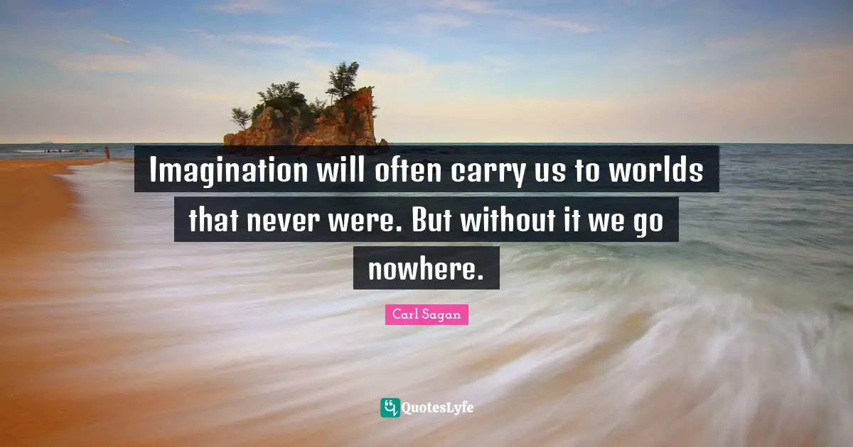 Imagination will often carry us to worlds that never were. But without it we go nowhere.