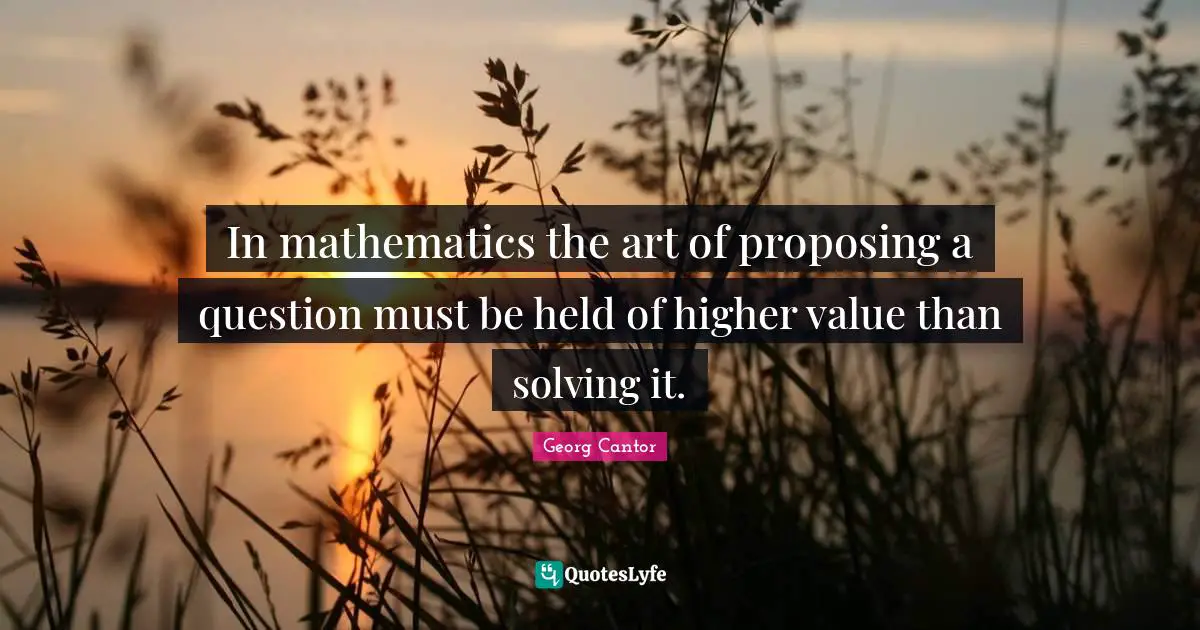 In mathematics the art of proposing a question must be held of higher value than solving it.
