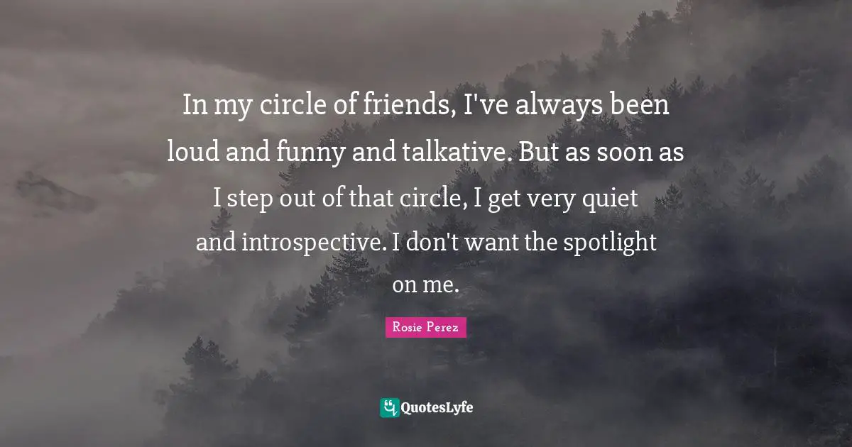 In my circle of friends, I've always been loud and funny and talkative. But as soon as I step out of that circle, I get very quiet and introspective. I don't want the spotlight on me.