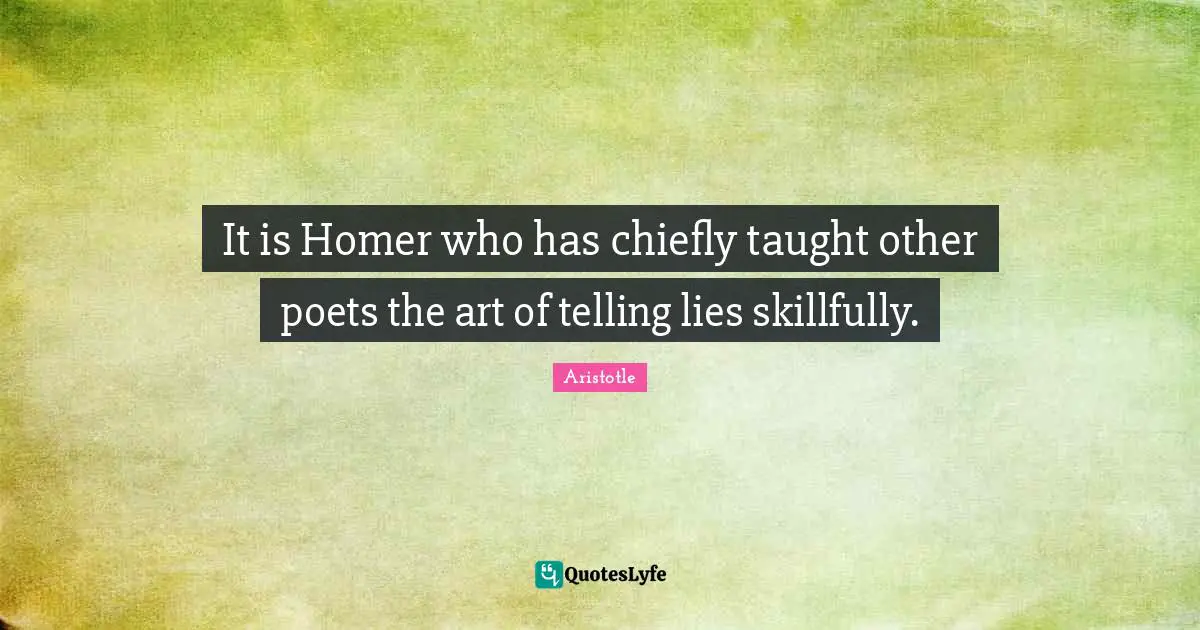 Aristotle Quotes: It is Homer who has chiefly taught other poets the art of telling lies skillfully.