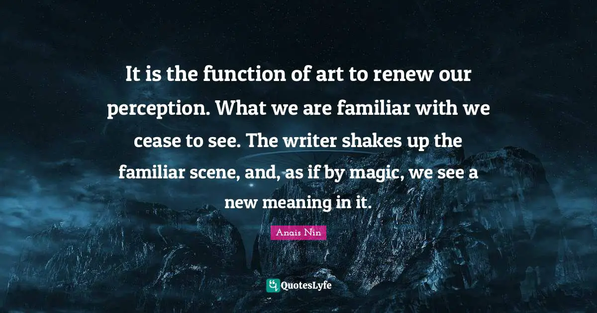 It is the function of art to renew our perception. What we are familiar with we cease to see. The writer shakes up the familiar scene, and, as if by magic, we see a new meaning in it.