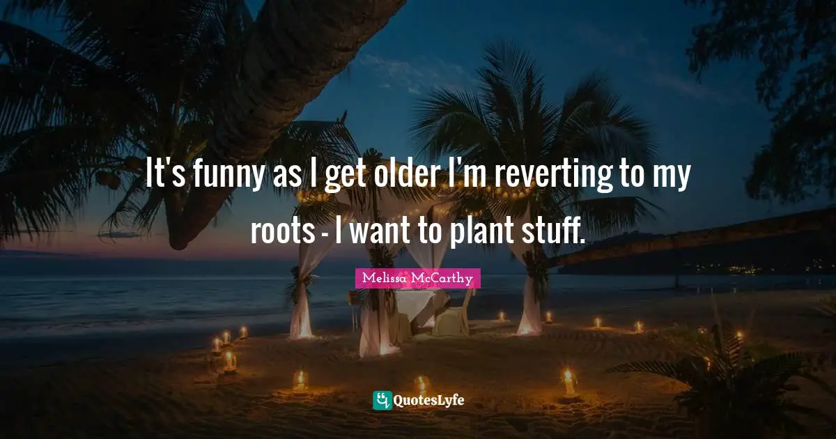 It's funny as I get older I'm reverting to my roots - I want to plant stuff.