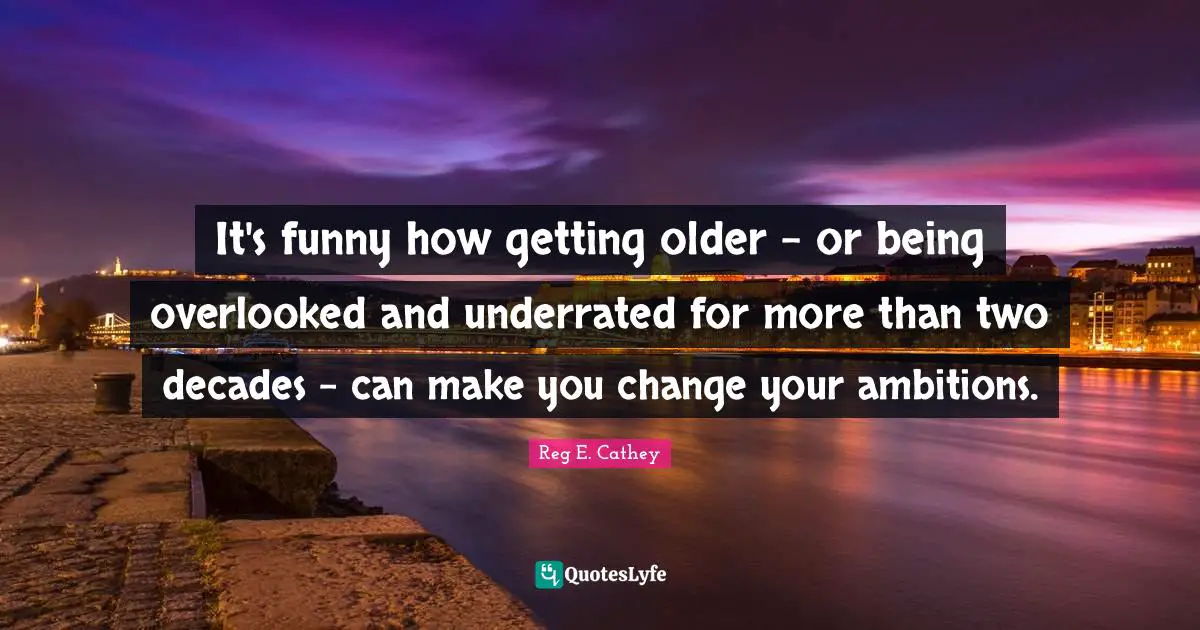 It's funny how getting older - or being overlooked and underrated for more than two decades - can make you change your ambitions.