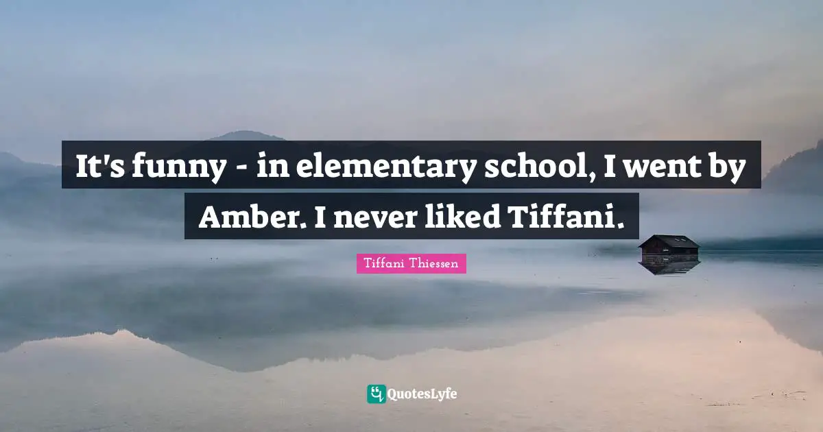 It's funny - in elementary school, I went by Amber. I never liked Tiffani.