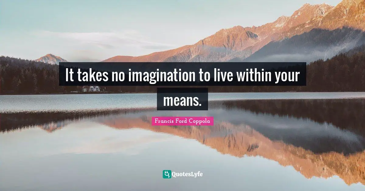 It takes no imagination to live within your means.