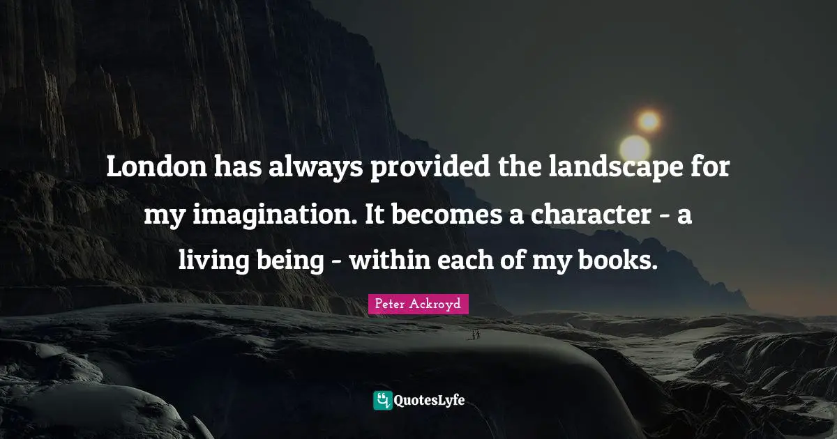London has always provided the landscape for my imagination. It becomes a character - a living being - within each of my books.