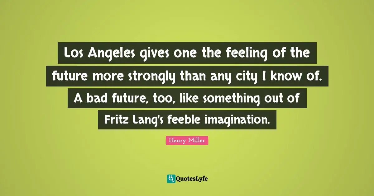 Los Angeles gives one the feeling of the future more strongly than any city I know of. A bad future, too, like something out of Fritz Lang's feeble imagination.