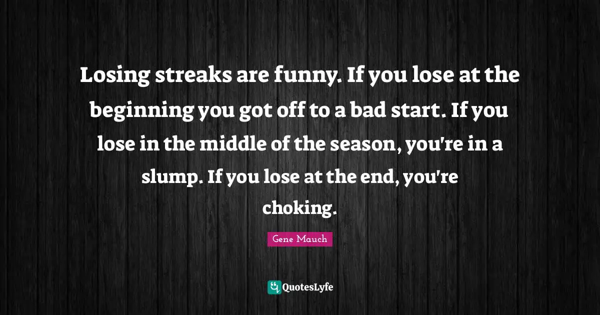 Losing streaks are funny. If you lose at the beginning you got off to a bad start. If you lose in the middle of the season, you're in a slump. If you lose at the end, you're choking.