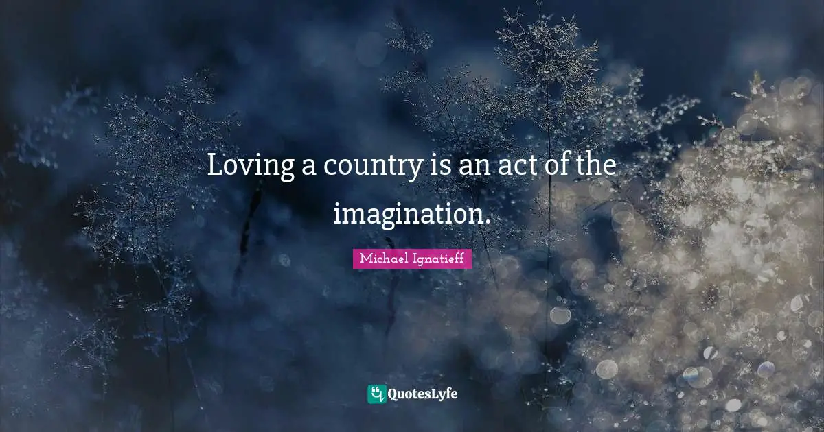 Loving a country is an act of the imagination.