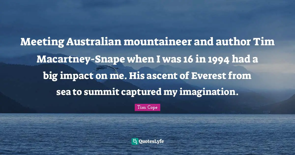 Meeting Australian mountaineer and author Tim Macartney-Snape when I was 16 in 1994 had a big impact on me. His ascent of Everest from sea to summit captured my imagination.