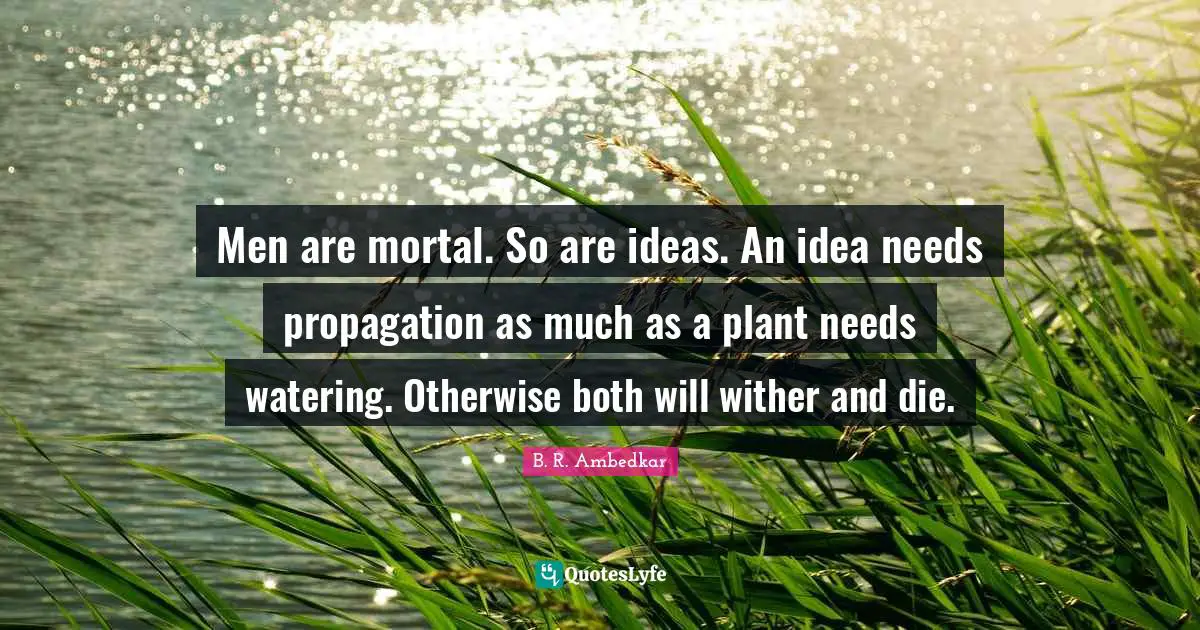 Men are mortal. So are ideas. An idea needs propagation as much as a plant needs watering. Otherwise both will wither and die.
