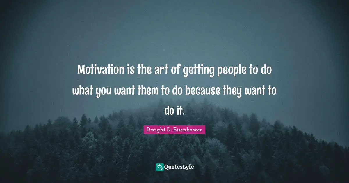 Motivation is the art of getting people to do what you want them to do because they want to do it.