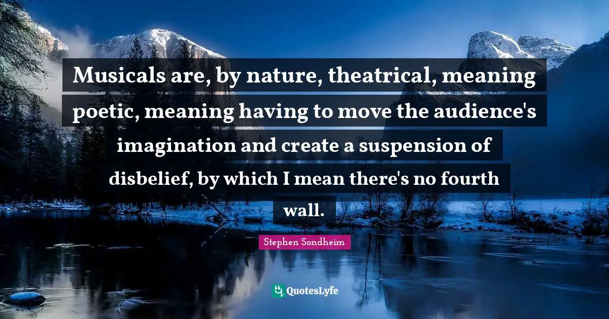 Musicals are, by nature, theatrical, meaning poetic, meaning having to move the audience's imagination and create a suspension of disbelief, by which I mean there's no fourth wall.