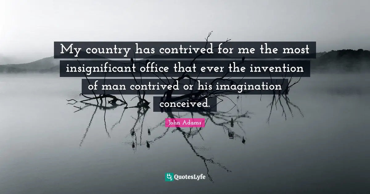 My country has contrived for me the most insignificant office that ever the invention of man contrived or his imagination conceived.