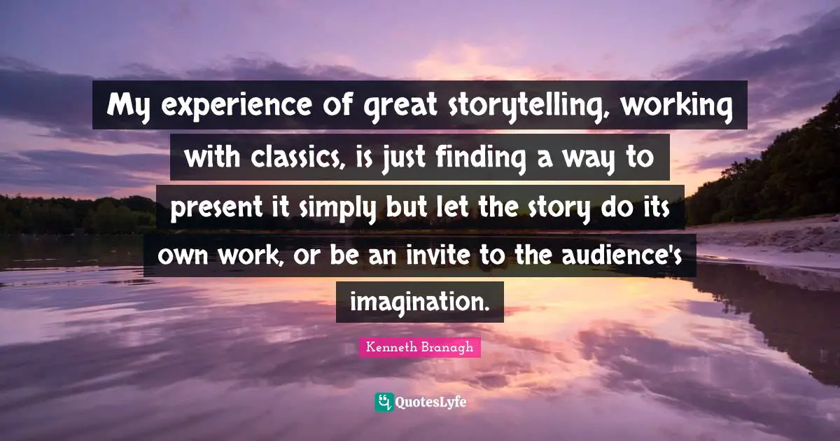 My experience of great storytelling, working with classics, is just finding a way to present it simply but let the story do its own work, or be an invite to the audience's imagination.