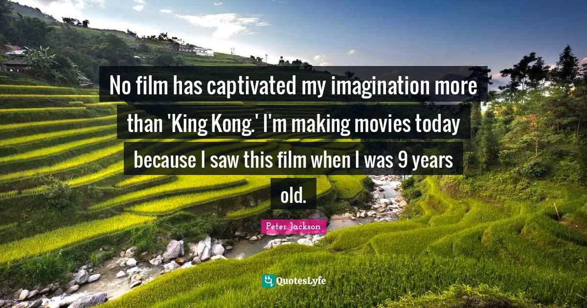 No film has captivated my imagination more than 'King Kong.' I'm making movies today because I saw this film when I was 9 years old.