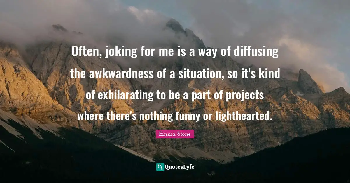 Often, joking for me is a way of diffusing the awkwardness of a situation, so it's kind of exhilarating to be a part of projects where there's nothing funny or lighthearted.