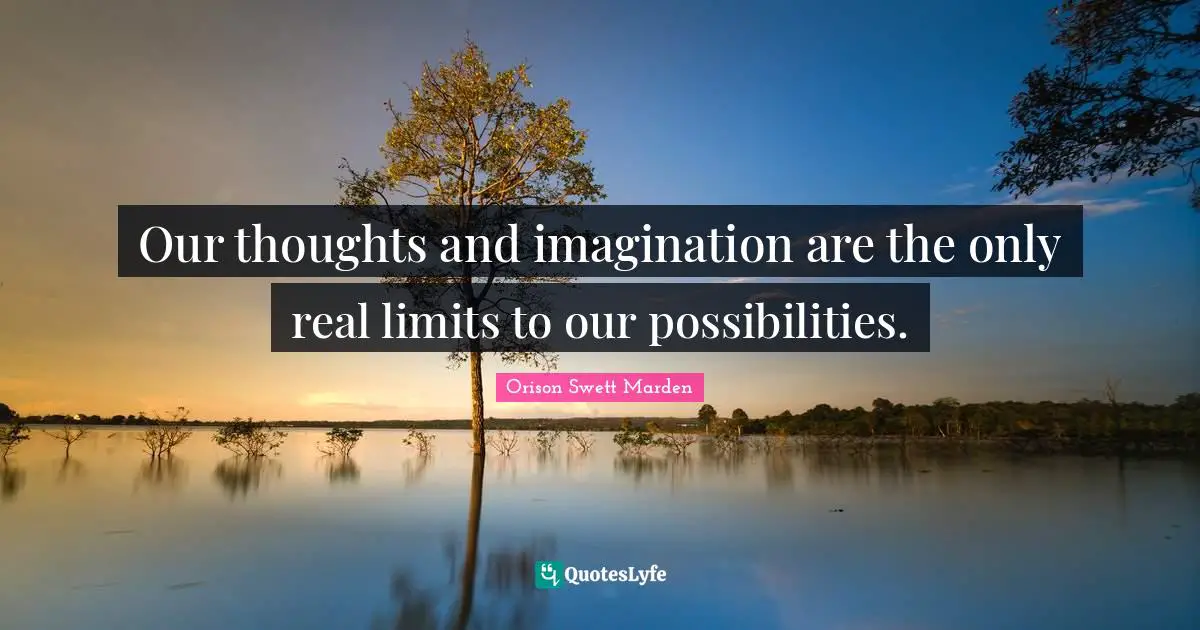 Our thoughts and imagination are the only real limits to our possibilities.