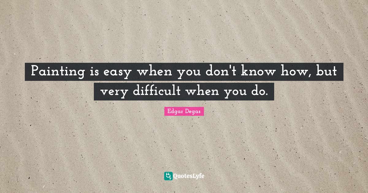 Painting is easy when you don't know how, but very difficult when you do.