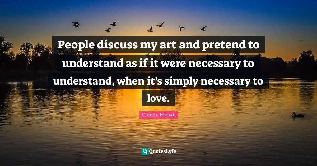 People discuss my art and pretend to understand as if it were necessary to understand, when it's simply necessary to love.