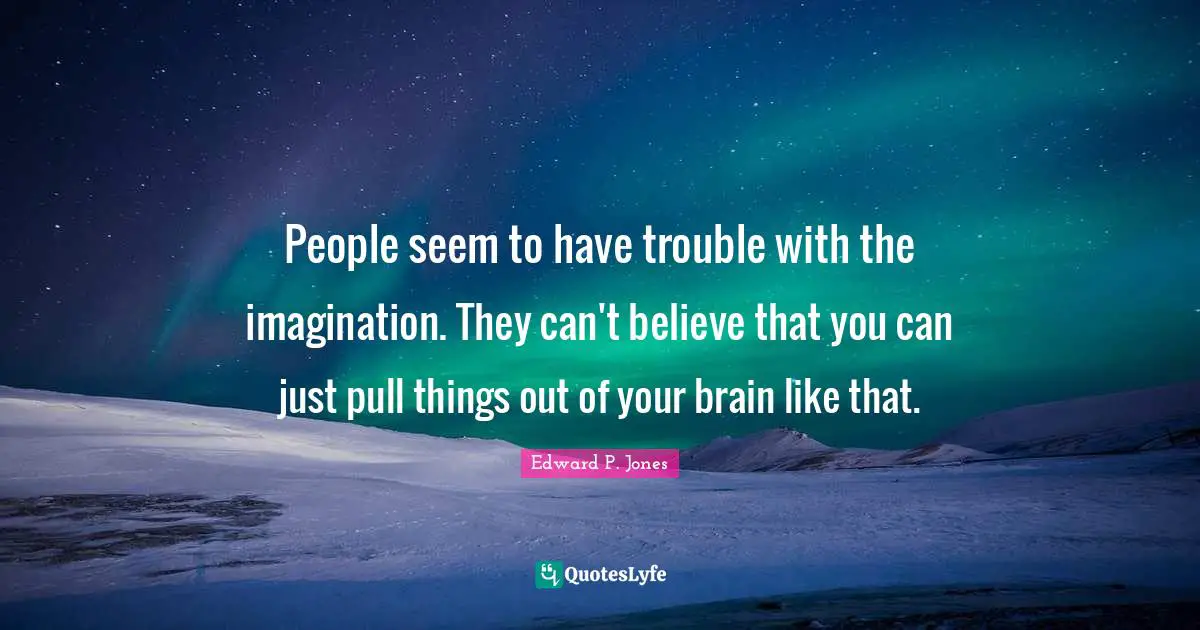 People seem to have trouble with the imagination. They can't believe that you can just pull things out of your brain like that.