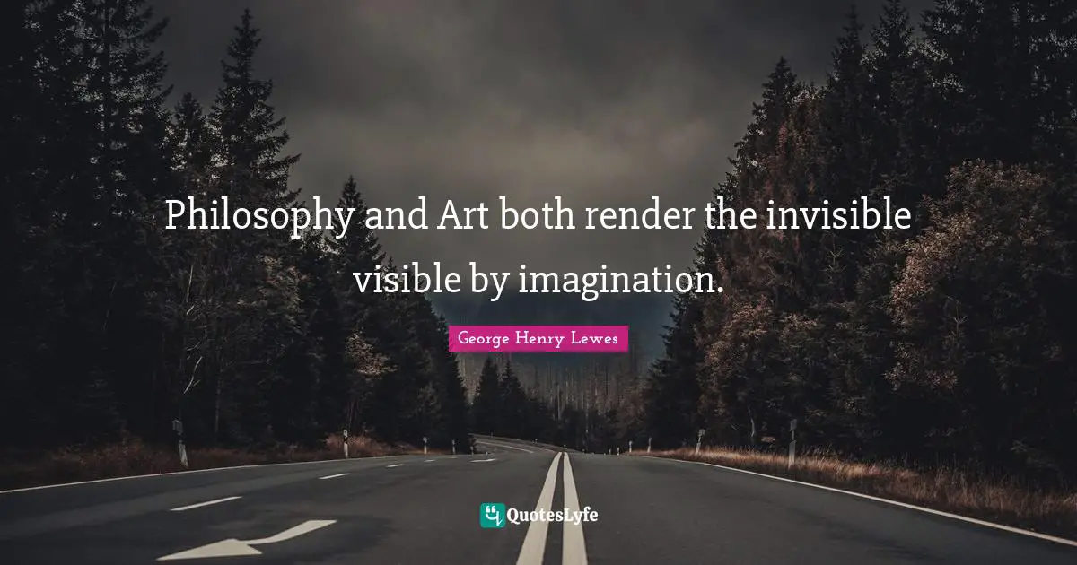 Philosophy and Art both render the invisible visible by imagination.