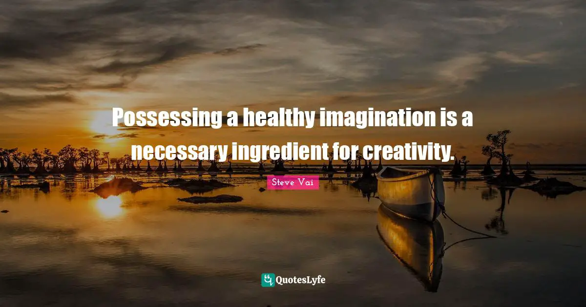 Possessing a healthy imagination is a necessary ingredient for creativity.