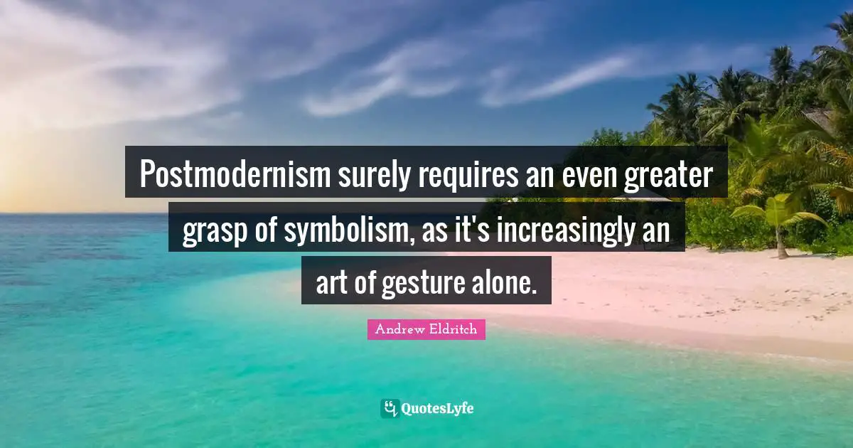 Postmodernism surely requires an even greater grasp of symbolism, as it's increasingly an art of gesture alone.