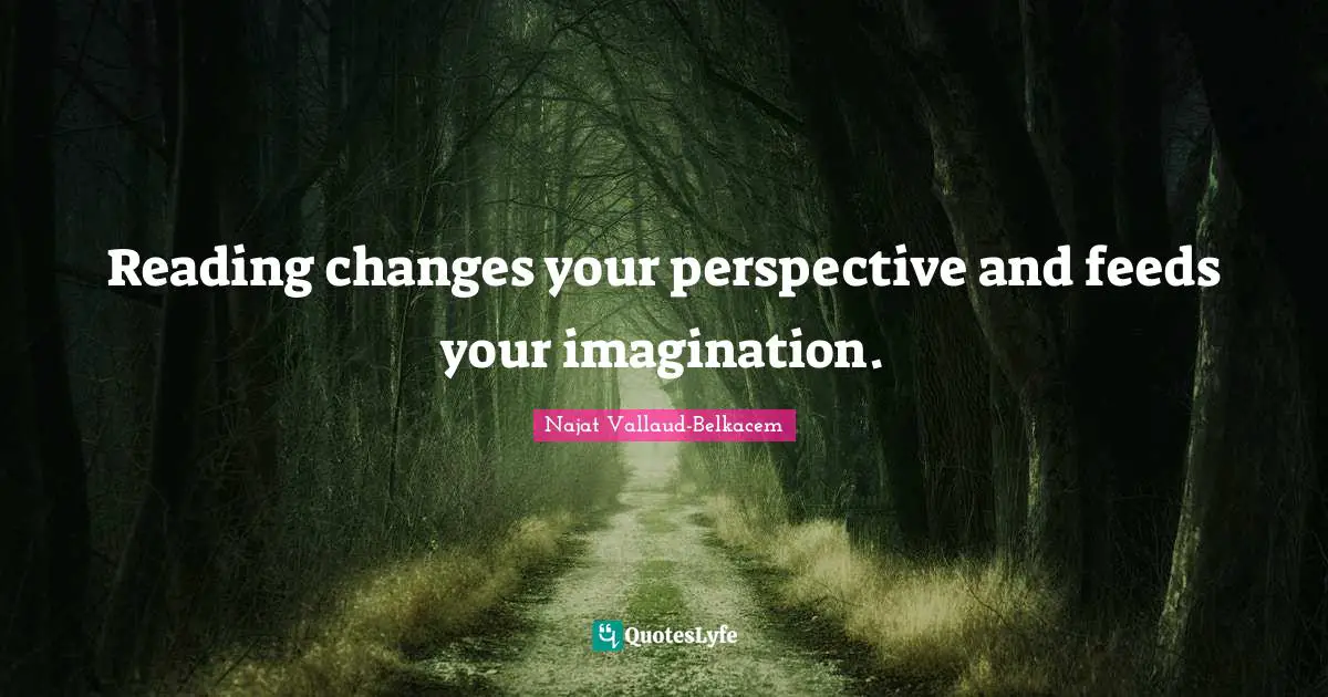 Reading changes your perspective and feeds your imagination.