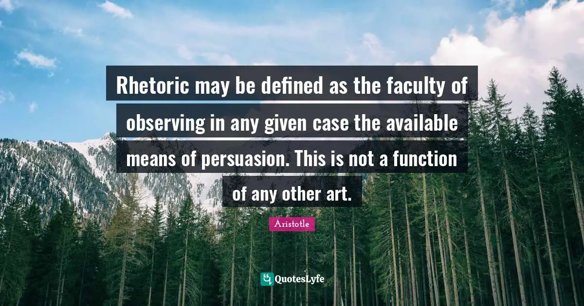 Rhetoric may be defined as the faculty of observing in any given case the available means of persuasion. This is not a function of any other art.