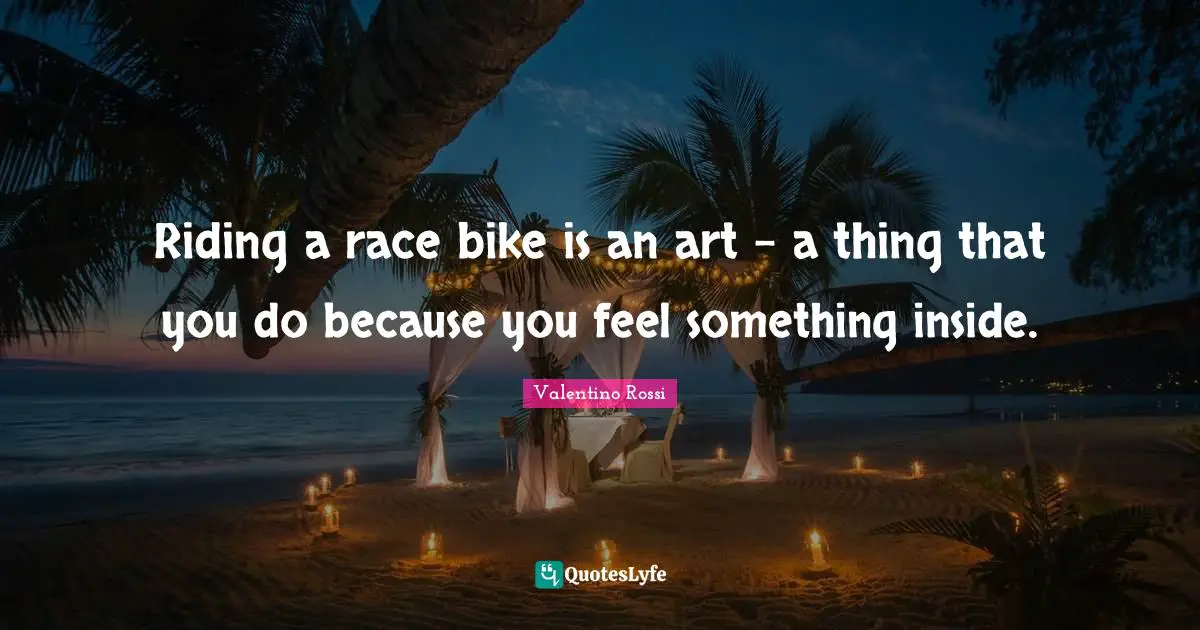 Riding a race bike is an art - a thing that you do because you feel something inside.