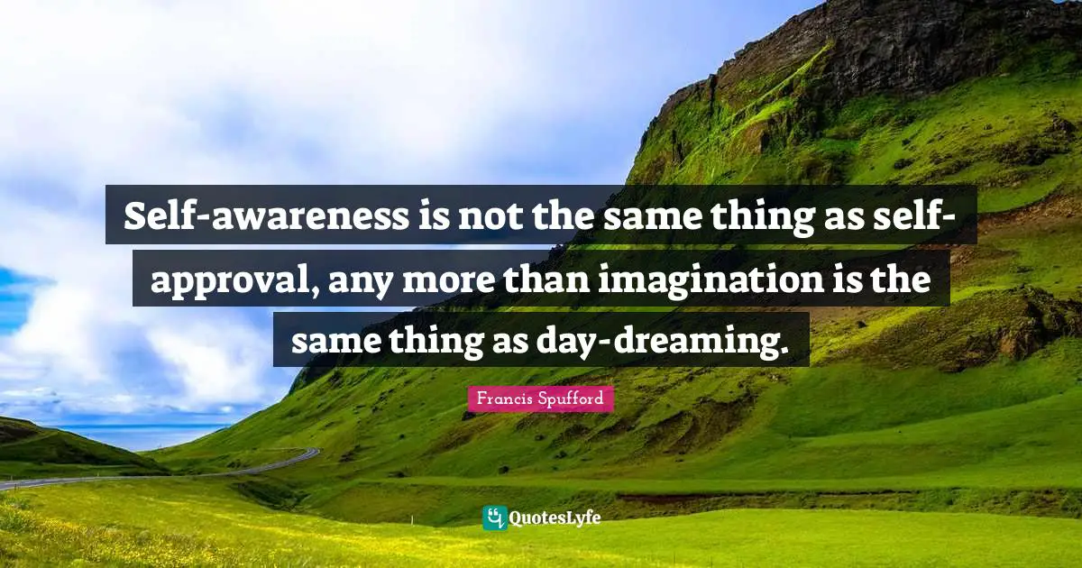 Self-awareness is not the same thing as self-approval, any more than imagination is the same thing as day-dreaming.