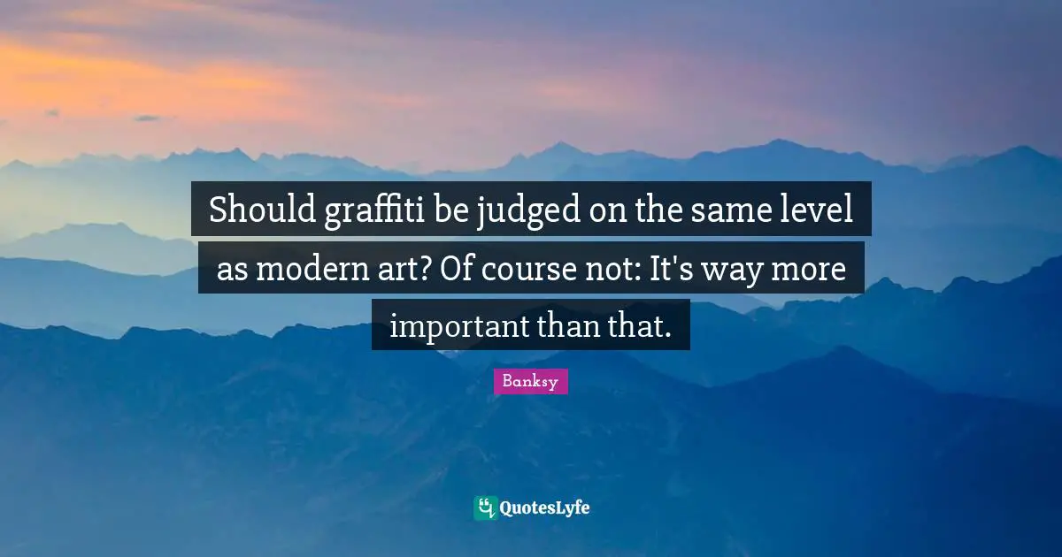 Banksy Quotes: "Should graffiti be judged on the same level as modern art? Of course not: It's way more important than that."