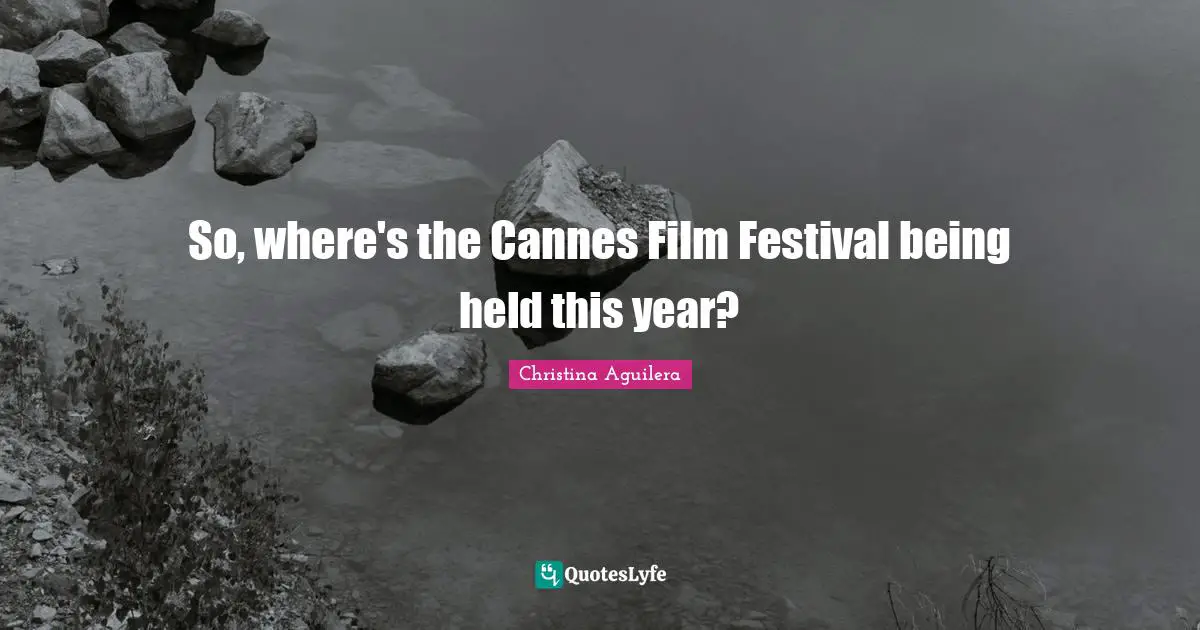 Christina Aguilera Quotes: So, where's the Cannes Film Festival being held this year?