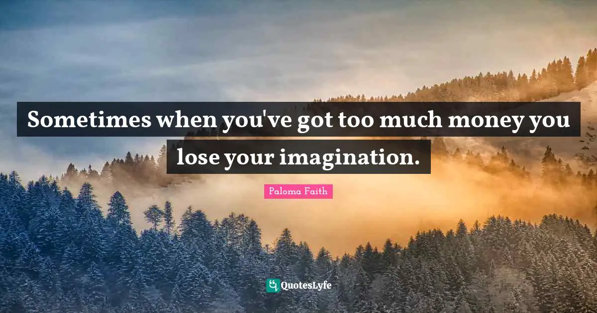 Sometimes when you've got too much money you lose your imagination.