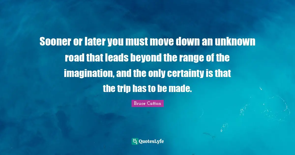 Sooner or later you must move down an unknown road that leads beyond the range of the imagination, and the only certainty is that the trip has to be made.