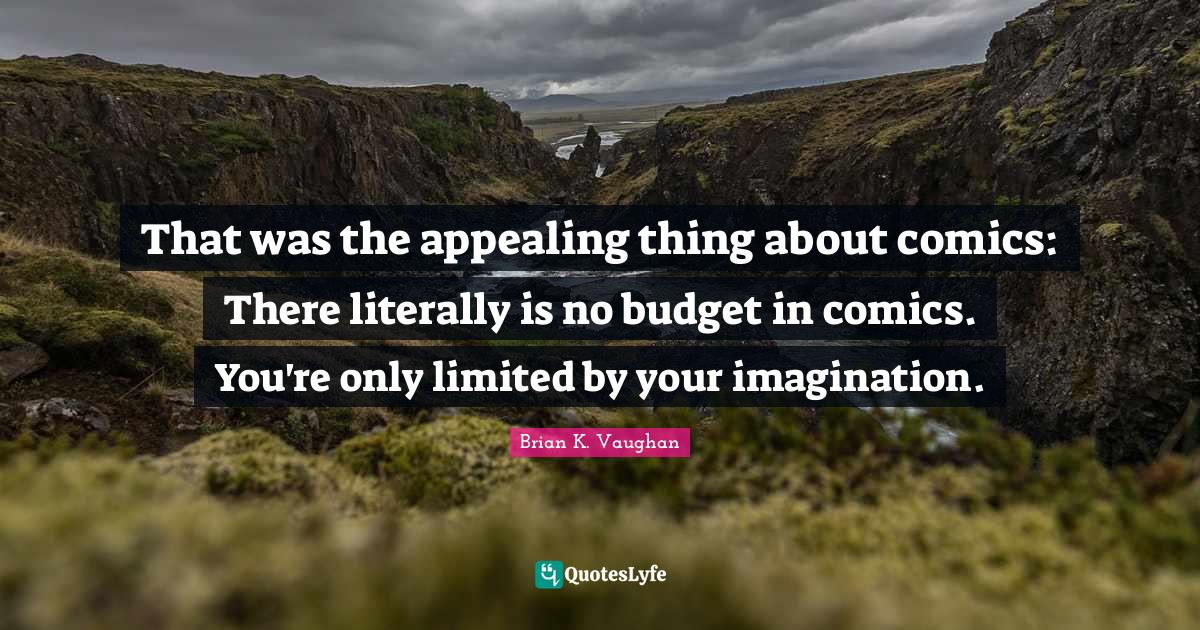 That was the appealing thing about comics: There literally is no budget in comics. You're only limited by your imagination.