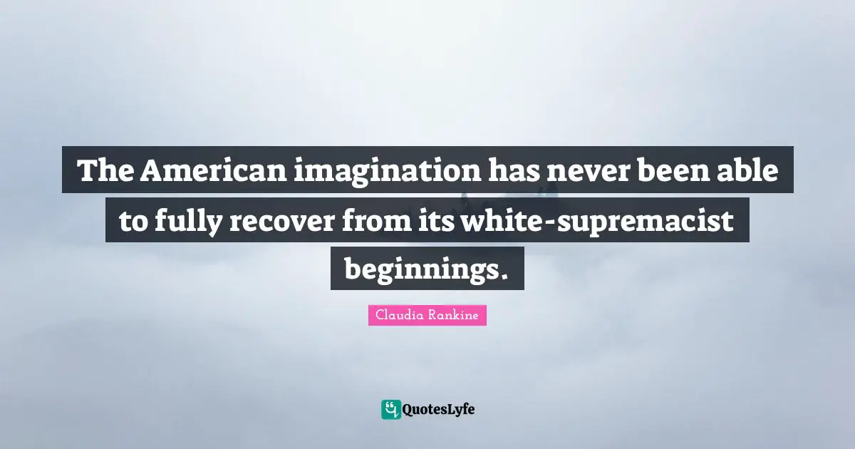 Claudia Rankine Quotes: "The American imagination has never been able to fully recover from its white-supremacist beginnings."