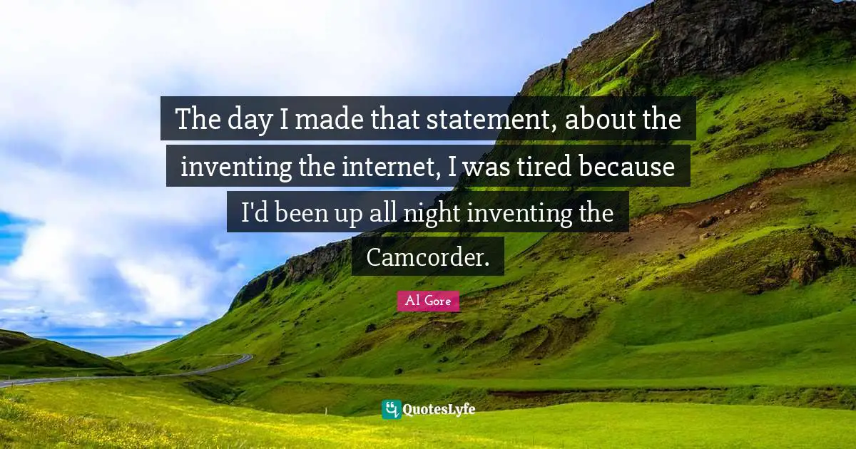 The day I made that statement, about the inventing the internet, I was tired because I'd been up all night inventing the Camcorder.
