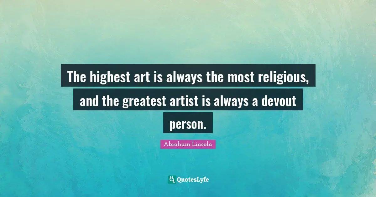 The highest art is always the most religious, and the greatest artist is always a devout person.