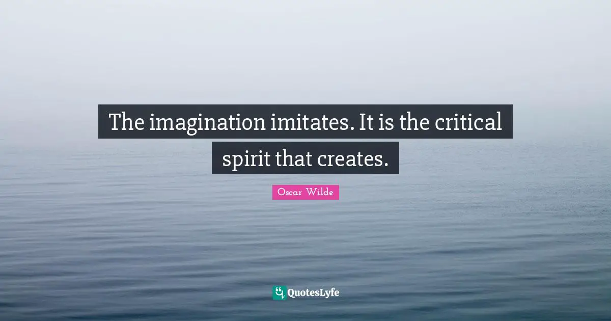 The imagination imitates. It is the critical spirit that creates.
