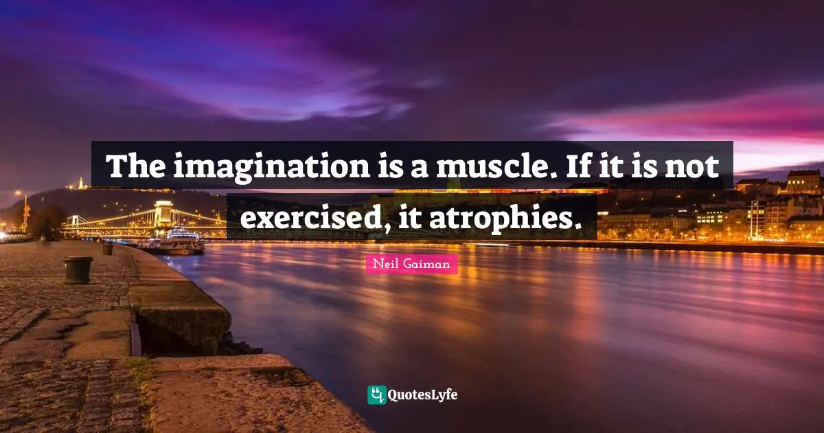The imagination is a muscle. If it is not exercised, it atrophies.